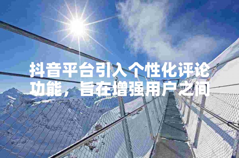 抖音平台引入个性化评论功能，旨在增强用户之间的互动与沟通。