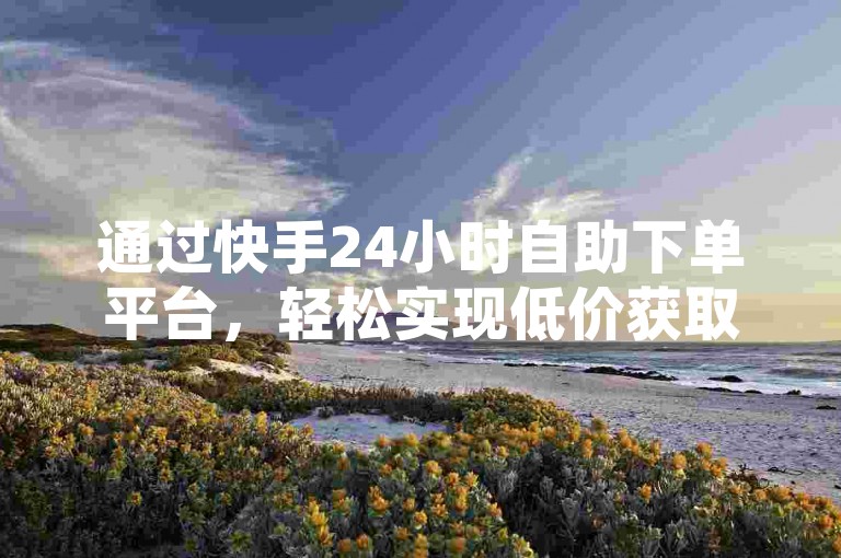 通过快手24小时自助下单平台，轻松实现低价获取1万粉丝的目标，只需3元即可获得1000真实粉丝，独家揭秘助你再次征战快手。