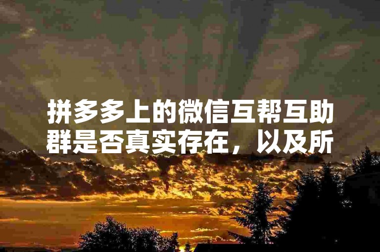 拼多多上的微信互帮互助群是否真实存在，以及所谓的多多助力刷人服务，这需要用户自行判断其真实性和安全性。