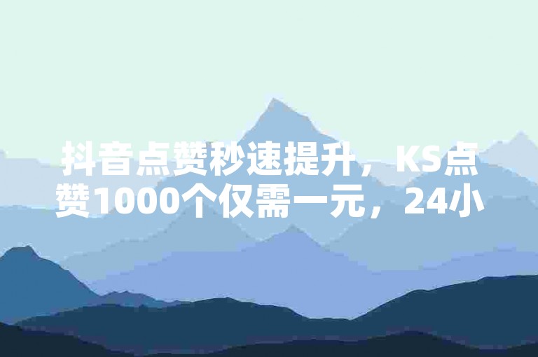 抖音点赞秒速提升，KS点赞1000个仅需一元，24小时在线服务，下单即享免费体验。