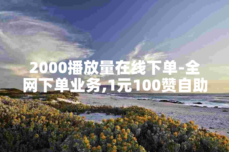 2000播放量在线下单-全网下单业务,1元100赞自助下单网站