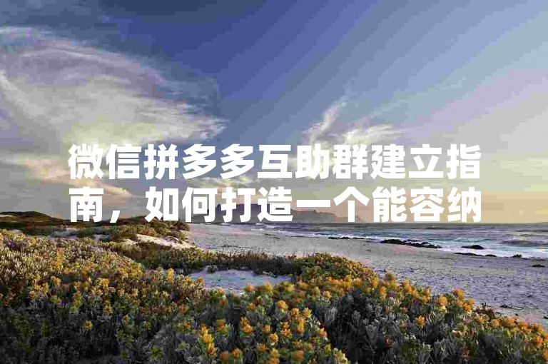 微信拼多多互助群建立指南，如何打造一个能容纳2000人的高效互助社群。