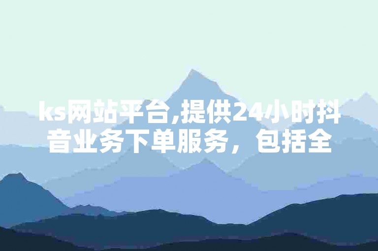 ks网站平台,提供24小时抖音业务下单服务，包括全民K歌粉丝下单，更有一元秒杀活动等你来参与。