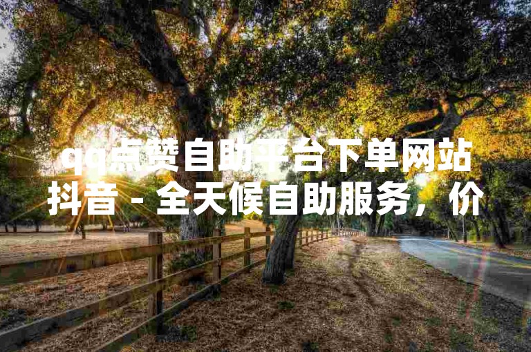 qq点赞自助平台下单网站抖音 - 全天候自助服务，价格实惠。