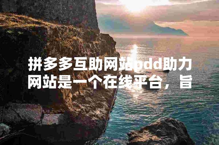拼多多互助网站pdd助力网站是一个在线平台，旨在帮助用户完成拼多多的助力任务。