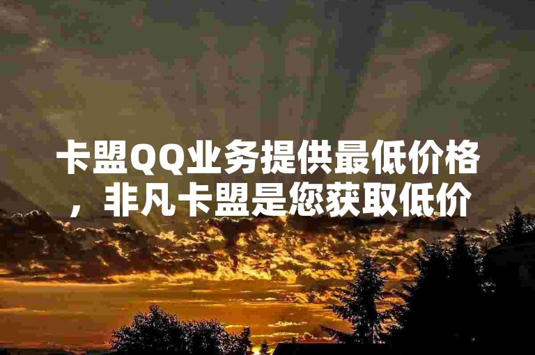 卡盟QQ业务提供最低价格，非凡卡盟是您获取低价QQ空间说说点赞服务的首选官网。