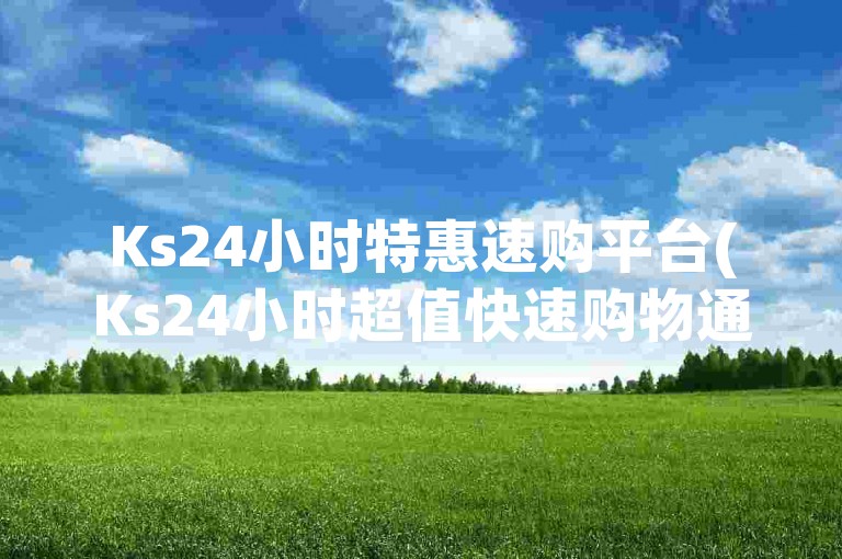 Ks24小时特惠速购平台(Ks24小时超值快速购物通道)