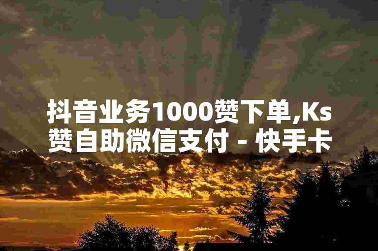 抖音业务1000赞下单,Ks赞自助微信支付 - 快手卡盟平台自助 - 抖音业务下单24小时低价