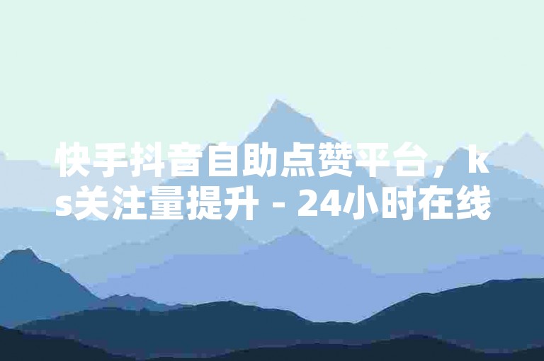快手抖音自助点赞平台，ks关注量提升 - 24小时在线服务，网红助手官方声明，谨防诈骗！