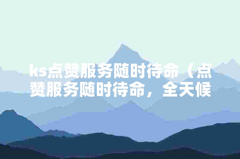 ks点赞服务随时待命（点赞服务随时待命，全天候的KS点赞支持）