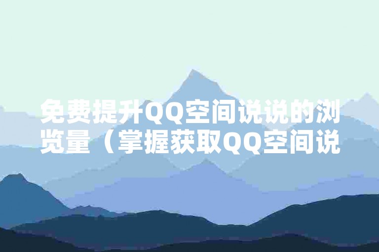 免费提升QQ空间说说的浏览量（掌握获取QQ空间说说浏览量的诀窍）