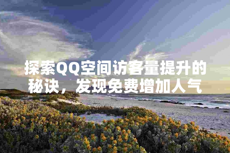 探索QQ空间访客量提升的秘诀，发现免费增加人气的新途径！