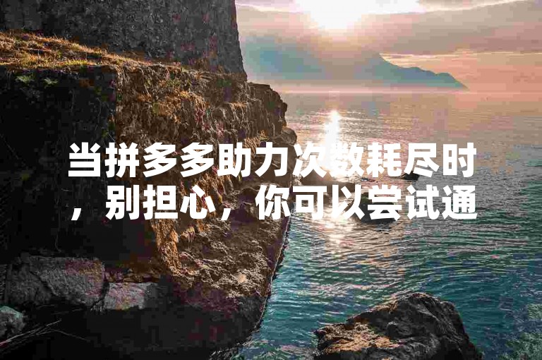 当拼多多助力次数耗尽时，别担心，你可以尝试通过邀请新用户注册或参与平台活动来获取更多助力机会。