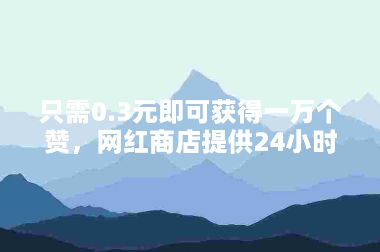 只需0.3元即可获得一万个赞，网红商店提供24小时自助购买服务 - 在bilibili业务平台在线轻松实现QQ说说赞的秒赞自助。