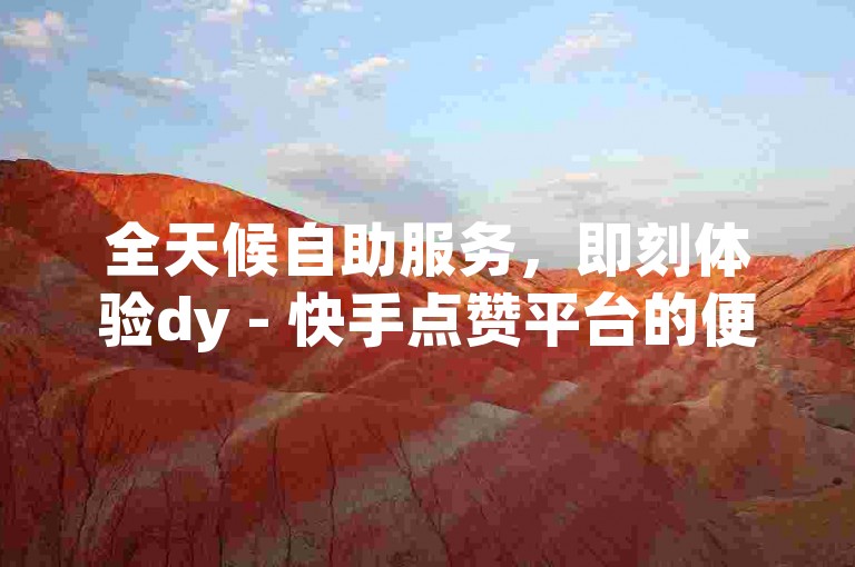 全天候自助服务，即刻体验dy - 快手点赞平台的便捷下单流程。