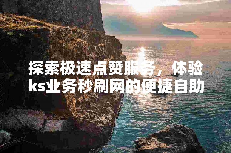 探索极速点赞服务，体验ks业务秒刷网的便捷自助下单功能。