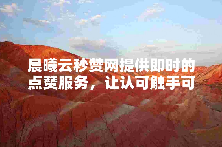 晨曦云秒赞网提供即时的点赞服务，让认可触手可及。