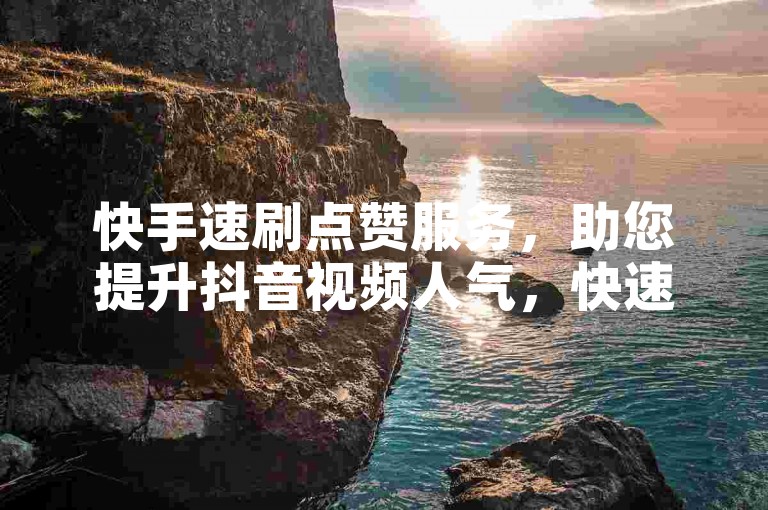 快手速刷点赞服务，助您提升抖音视频人气，快速获得更多关注与喜爱。