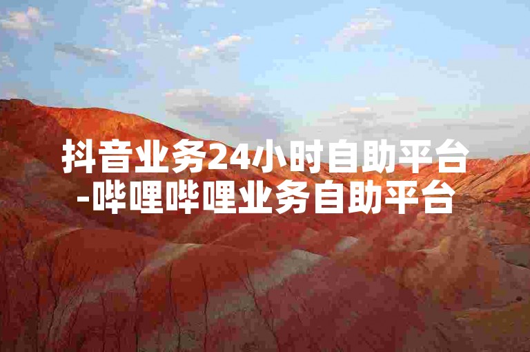 抖音业务24小时自助平台-哔哩哔哩业务自助平台