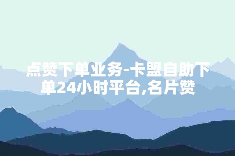 点赞下单业务-卡盟自助下单24小时平台,名片赞