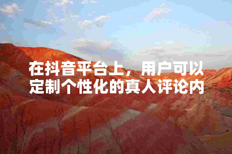 在抖音平台上，用户可以定制个性化的真人评论内容。