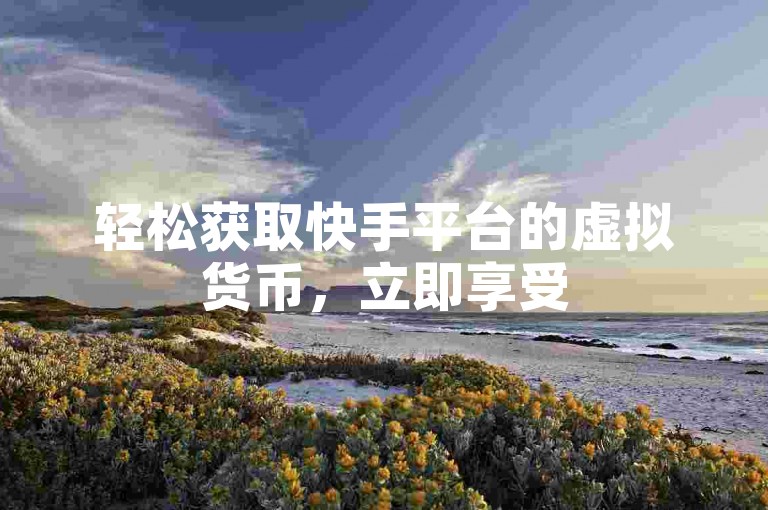 轻松获取快手平台的虚拟货币，立即享受5000个免费点赞的福利。