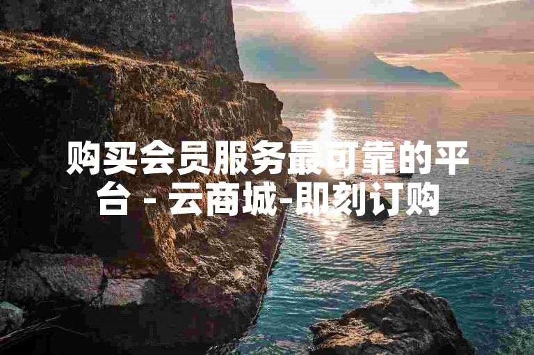 购买会员服务最可靠的平台 - 云商城-即刻订购