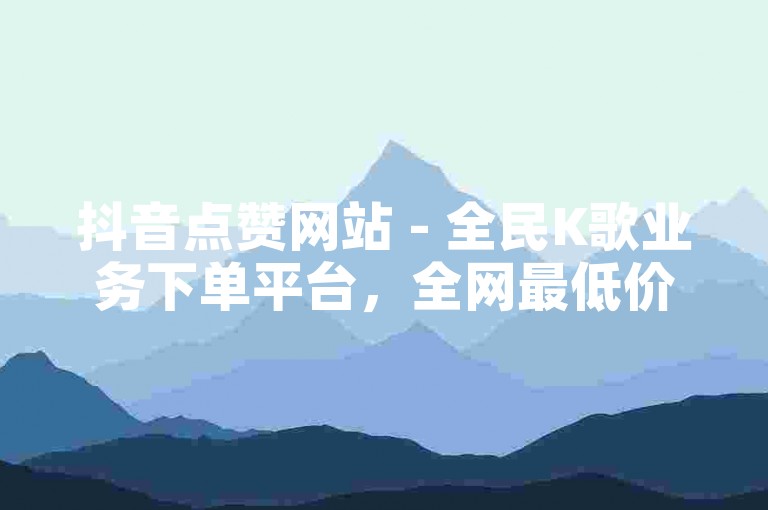 抖音点赞网站 - 全民K歌业务下单平台，全网最低价。