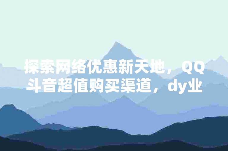 探索网络优惠新天地，QQ斗音超值购买渠道，dy业务卡盟官网提供全天候最低价服务，让你轻松获得高人气访客，24小时不间断的低价业务下单体验等你来揭秘！
