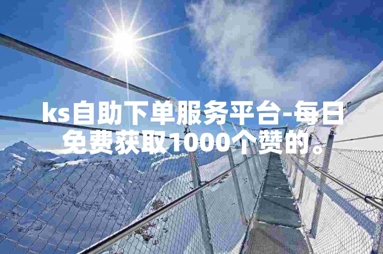 ks自助下单服务平台-每日免费获取1000个赞的。