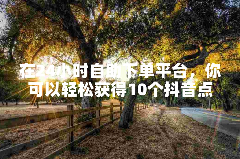 在24小时自助下单平台，你可以轻松获得10个抖音点赞充值，同时拼多多真人助力服务让你免费获取支持，还有机会通过抖音免费千粉服务增加你的粉丝数量。
