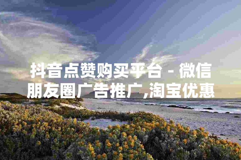 抖音点赞购买平台 - 微信朋友圈广告推广,淘宝优惠券领取教程_B站账号交易市场500粉丝