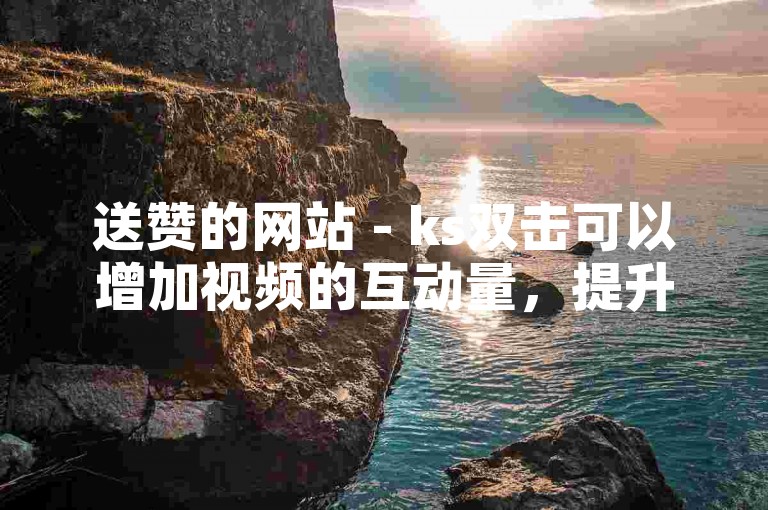 送赞的网站 - ks双击可以增加视频的互动量，提升视频在平台上的曝光度。