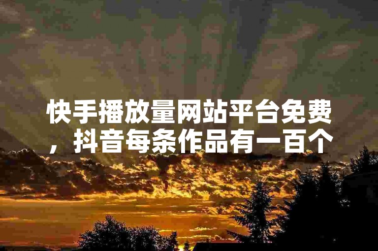 快手播放量网站平台免费，抖音每条作品有一百个赞 - 快手买站一块钱1000 - 快手播放量一万免费网站。