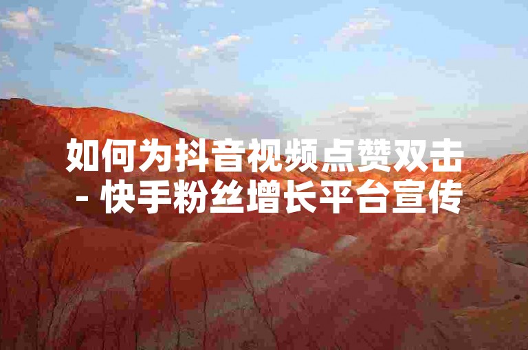 如何为抖音视频点赞双击 - 快手粉丝增长平台宣传免费