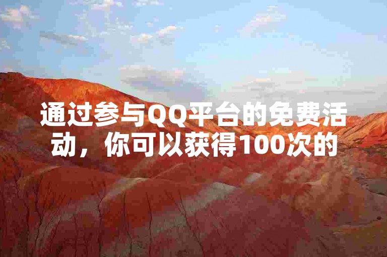 通过参与QQ平台的免费活动，你可以获得100次的网站浏览机会，同时在抖音上增加粉丝数量。