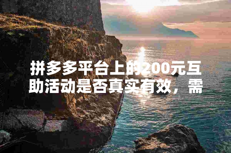 拼多多平台上的200元互助活动是否真实有效，需要谨慎核实。