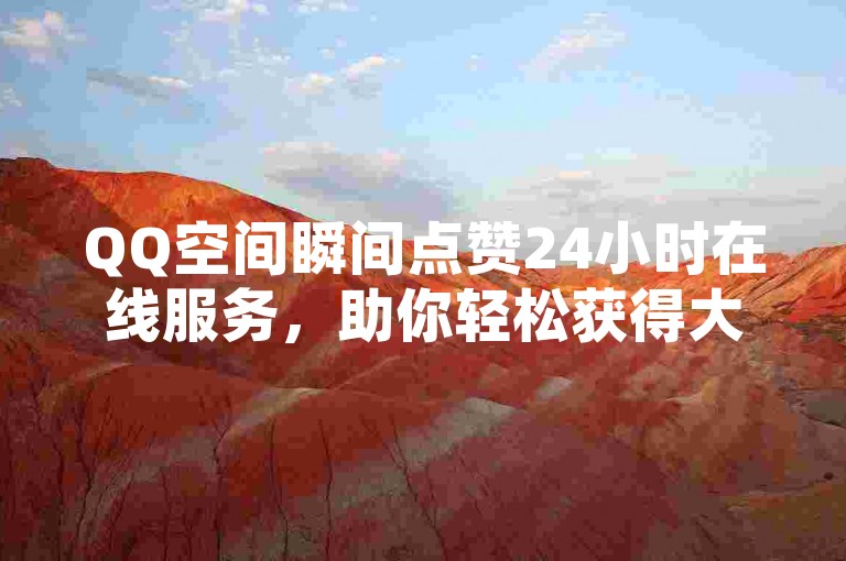 QQ空间瞬间点赞24小时在线服务，助你轻松获得大量互赞。