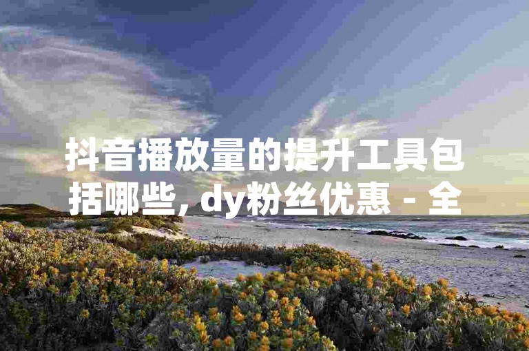 抖音播放量的提升工具包括哪些, dy粉丝优惠 - 全天候自动增粉平台拼多多 - qq空间说说赞数购买。