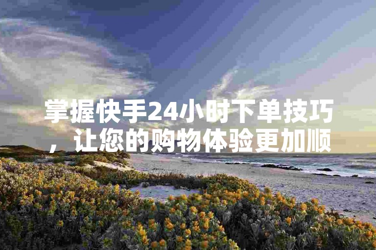 掌握快手24小时下单技巧，让您的购物体验更加顺畅无忧。