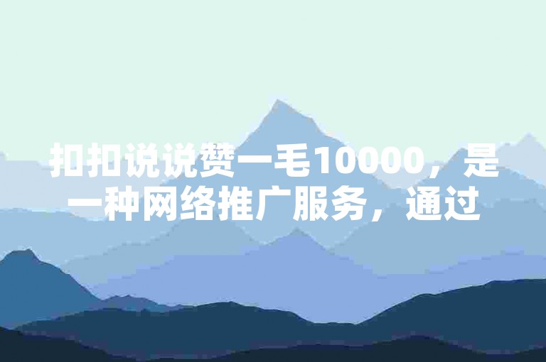 扣扣说说赞一毛10000，是一种网络推广服务，通过支付一毛钱可以获得10000个点赞。