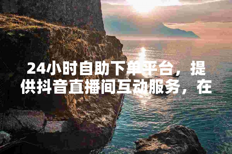 24小时自助下单平台，提供抖音直播间互动服务，在线涨双击网址。