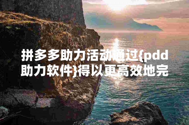 拼多多助力活动通过{pdd助力软件}得以更高效地完成。