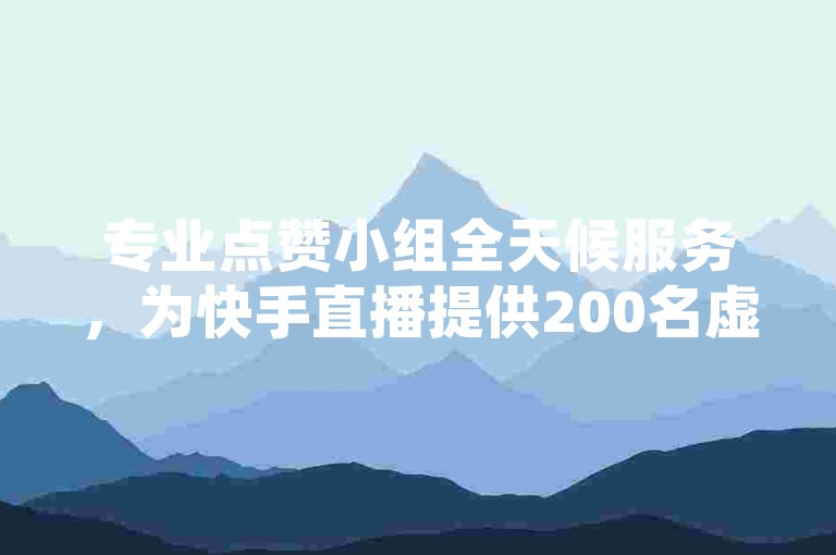 专业点赞小组全天候服务，为快手直播提供200名虚拟观众。