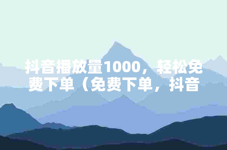 抖音播放量1000，轻松免费下单（免费下单，抖音播放量1000，超实惠）