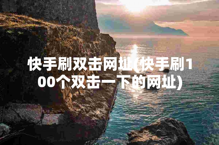 快手刷双击网址(快手刷100个双击一下的网址)