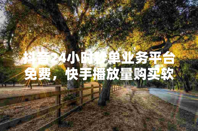 抖音24小时秒单业务平台免费，快手播放量购买软件有哪些？dy低价业务平台震撼发布！