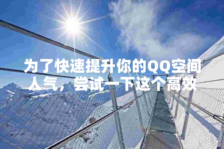 为了快速提升你的QQ空间人气，尝试一下这个高效策略，选择一款专为增加QQ空间访问量设计的软件作为你的秘密武器。！新手上路，不容错过！