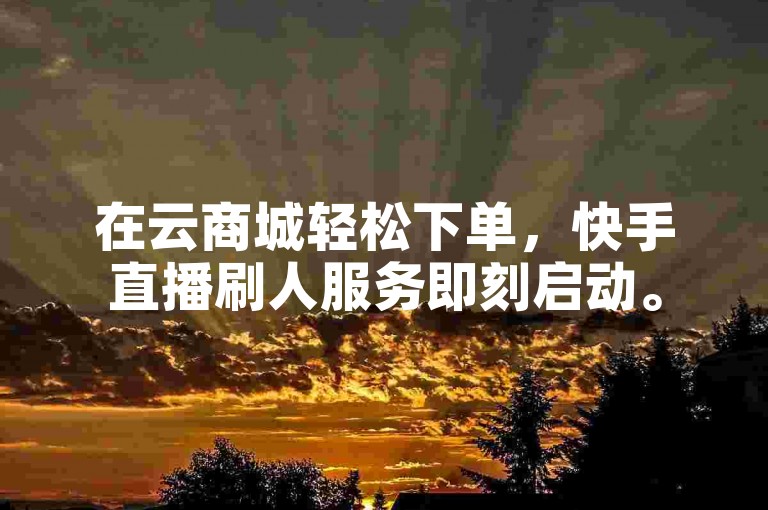 在云商城轻松下单，快手直播刷人服务即刻启动。