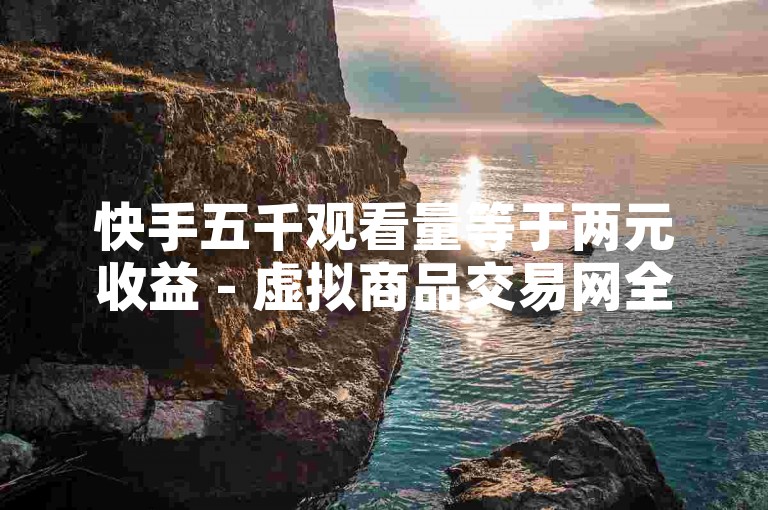 快手五千观看量等于两元收益 - 虚拟商品交易网全天候自助服务。